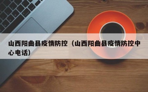 山西阳曲县疫情防控（山西阳曲县疫情防控中心电话）